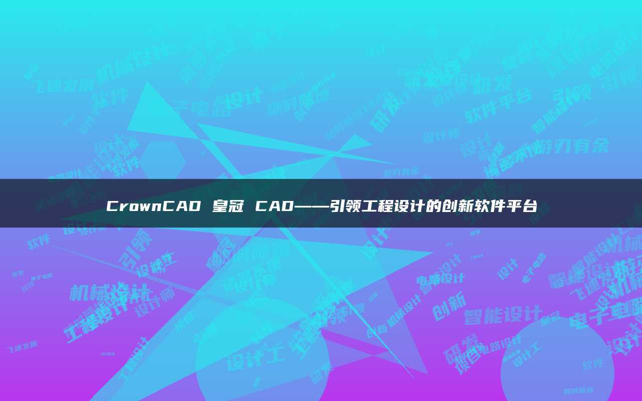 皇冠足球平台_CrownCAD皇冠CAD——引领工程设计的创新软件平台